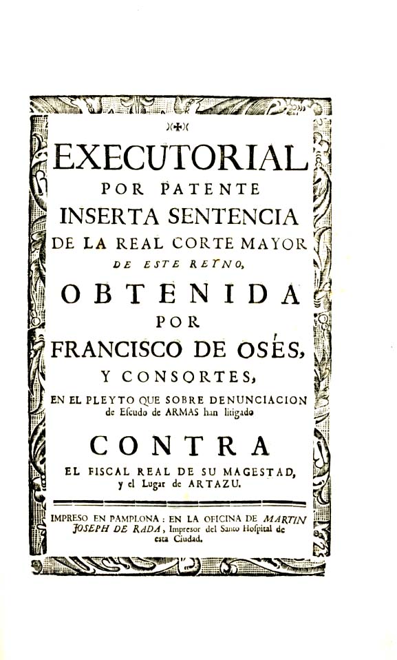 EXECUTORIAL POR PATENTE INSERTA SENTENCIA DE LA REAL CORTE MAYOR DE ESTE REYNO OBTENIDA POR FRANCISCO DE OSES Y CONSORTES EN EL PLEYTO QUE SOBRE DENUNCIACION DE ESCUDO DE ARMAS HAN LITIGADO CONTRA EL FISCAL REAL DE SU MAGESTAD Y EL LUGAR DE ARTAZU