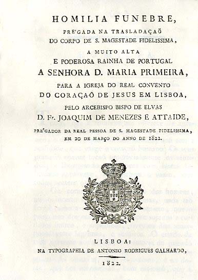 HOMILIA FUNEBRE PREGADA NA TRASLADAÇAO DO CORPO DE SUA MAGESTADE FIDELISSIMA A MUITO ALTA E PODEROSA RAINHA DE PORTUGAL A SENHORA DONA MARIA PRIMEIRA