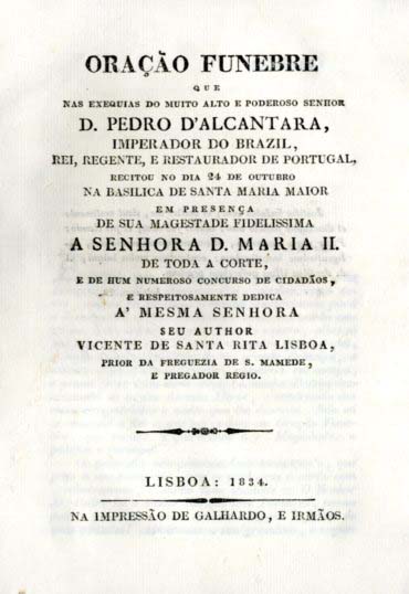 ORAÇAO FUNEBRE QUE NAS EXEQUIAS DO MUITO ALTO E PODEROSO SENHOR DOM PEDRO DE ALCANTARA IMPERADOR DO BRASIL REI REGENTE E RESTAURADOR DE PORTUGAL RECITOU NO DIA 24 DE OUTUBRO NA BASILICA DE SANTA MARIA MAIOR EM PRESENÇA DE SUA MAGESTADE FIDELISSIMA A SENHORA DONA MARIA II