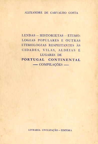 LENDAS HISTORIETAS ETIMOLOGIAS POPULARES E OUTRAS ETIMOLOGIAS RESPEITANTES ÀS CIDADES VILAS ALDEIAS E LUGARES DE PORTUGAL CONTINENTAL COMPILAÇOES